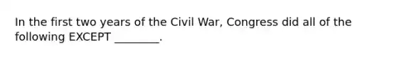 In the first two years of the Civil War, Congress did all of the following EXCEPT ________.