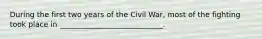 During the first two years of the Civil War, most of the fighting took place in ____________________________. ​