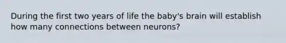 During the first two years of life the baby's brain will establish how many connections between neurons?