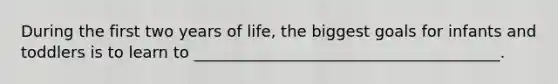 During the first two years of life, the biggest goals for infants and toddlers is to learn to _______________________________________.