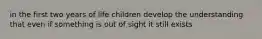 in the first two years of life children develop the understanding that even if something is out of sight it still exists