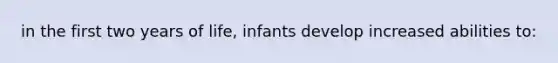 in the first two years of life, infants develop increased abilities to: