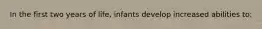 In the first two years of life, infants develop increased abilities to: