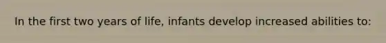 In the first two years of life, infants develop increased abilities to: