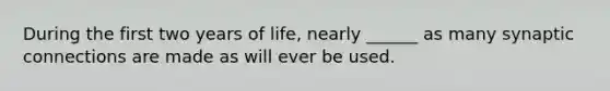 During the first two years of life, nearly ______ as many synaptic connections are made as will ever be used.