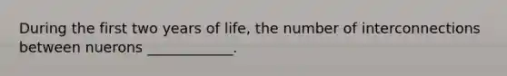 During the first two years of life, the number of interconnections between nuerons ____________.