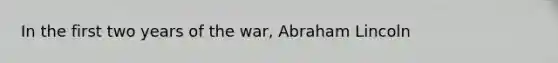 In the first two years of the war, Abraham Lincoln