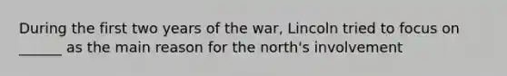 During the first two years of the war, Lincoln tried to focus on ______ as the main reason for the north's involvement