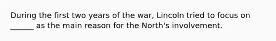 During the first two years of the war, Lincoln tried to focus on ______ as the main reason for the North's involvement.