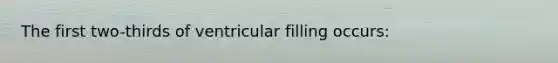 The first two-thirds of ventricular filling occurs: