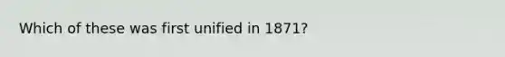 Which of these was first unified in 1871?