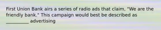 First Union Bank airs a series of radio ads that claim, "We are the friendly bank." This campaign would best be described as __________ advertising