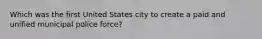 Which was the first United States city to create a paid and unified municipal police force?