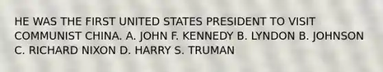 HE WAS THE FIRST UNITED STATES PRESIDENT TO VISIT COMMUNIST CHINA. A. JOHN F. KENNEDY B. LYNDON B. JOHNSON C. RICHARD NIXON D. HARRY S. TRUMAN