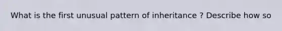 What is the first unusual pattern of inheritance ? Describe how so