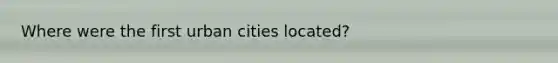 Where were the first urban cities located?