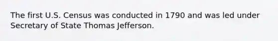 The first U.S. Census was conducted in 1790 and was led under Secretary of State Thomas Jefferson.