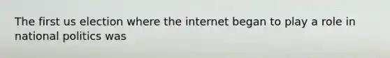 The first us election where the internet began to play a role in national politics was