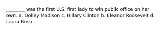 ________ was the first U.S. first lady to win public office on her own. a. Dolley Madison c. Hillary Clinton b. Eleanor Roosevelt d. Laura Bush