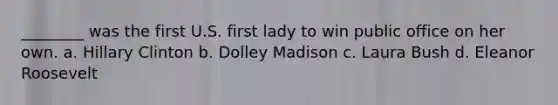 ________ was the first U.S. first lady to win public office on her own. a. Hillary Clinton b. Dolley Madison c. Laura Bush d. Eleanor Roosevelt