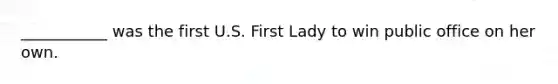 ___________ was the first U.S. First Lady to win public office on her own.