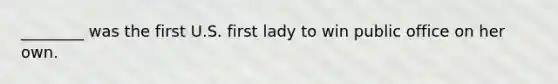 ________ was the first U.S. first lady to win public office on her own.