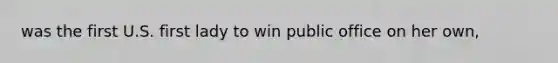 was the first U.S. first lady to win public office on her own,
