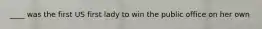 ____ was the first US first lady to win the public office on her own