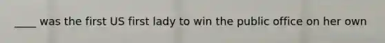 ____ was the first US first lady to win the public office on her own