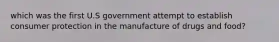 which was the first U.S government attempt to establish consumer protection in the manufacture of drugs and food?