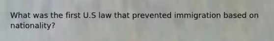 What was the first U.S law that prevented immigration based on nationality?
