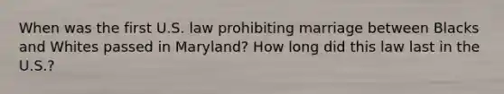 When was the first U.S. law prohibiting marriage between Blacks and Whites passed in Maryland? How long did this law last in the U.S.?