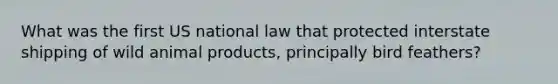 What was the first US national law that protected interstate shipping of wild animal products, principally bird feathers?