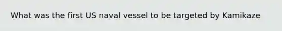 What was the first US naval vessel to be targeted by Kamikaze