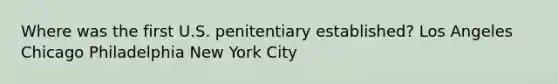 Where was the first U.S. penitentiary established? Los Angeles Chicago Philadelphia New York City