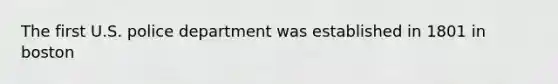 The first U.S. police department was established in 1801 in boston