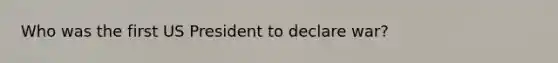 Who was the first US President to declare war?