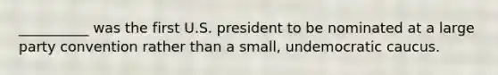 __________ was the first U.S. president to be nominated at a large party convention rather than a small, undemocratic caucus.