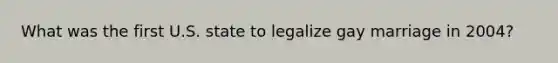 What was the first U.S. state to legalize gay marriage in 2004?