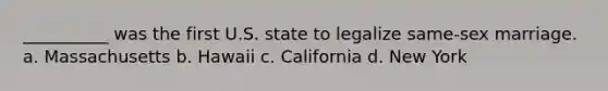 __________ was the first U.S. state to legalize same-sex marriage. a. Massachusetts b. Hawaii c. California d. New York