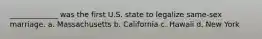 _____________ was the first U.S. state to legalize same-sex marriage. a. Massachusetts b. California c. Hawaii d. New York