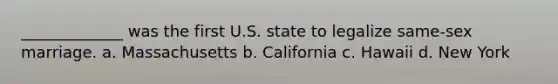 _____________ was the first U.S. state to legalize same-sex marriage. a. Massachusetts b. California c. Hawaii d. New York