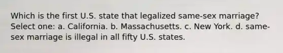 Which is the first U.S. state that legalized same-sex marriage? Select one: a. California. b. Massachusetts. c. New York. d. same-sex marriage is illegal in all fifty U.S. states.