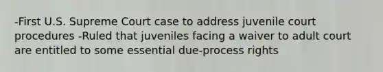 -First U.S. Supreme Court case to address juvenile court procedures -Ruled that juveniles facing a waiver to adult court are entitled to some essential due-process rights