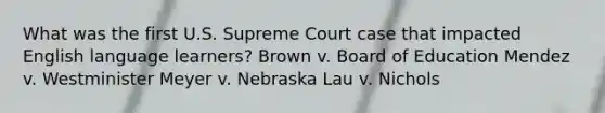 What was the first U.S. Supreme Court case that impacted English language learners? Brown v. Board of Education Mendez v. Westminister Meyer v. Nebraska Lau v. Nichols