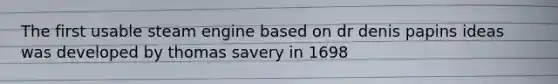 The first usable steam engine based on dr denis papins ideas was developed by thomas savery in 1698