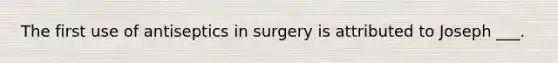 The first use of antiseptics in surgery is attributed to Joseph ___.