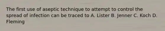The first use of aseptic technique to attempt to control the spread of infection can be traced to A. Lister B. Jenner C. Koch D. Fleming