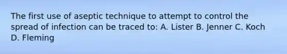 The first use of aseptic technique to attempt to control the spread of infection can be traced to: A. Lister B. Jenner C. Koch D. Fleming