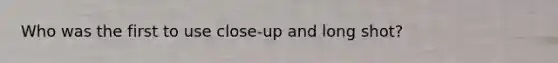 Who was the first to use close-up and long shot?
